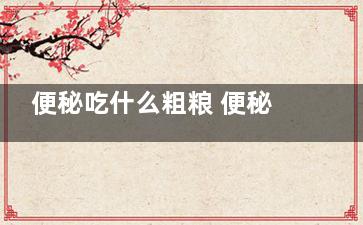 便秘吃什么粗粮 便秘可以吃粗粮饼干吗